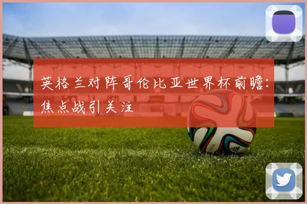 英格兰对阵哥伦比亚世界杯前瞻：焦点战引关注