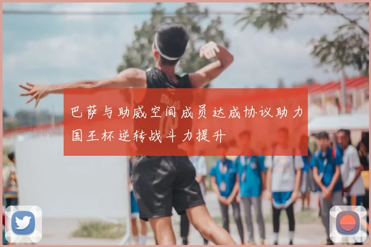 巴萨与助威空间成员达成协议助力国王杯逆转战斗力提升